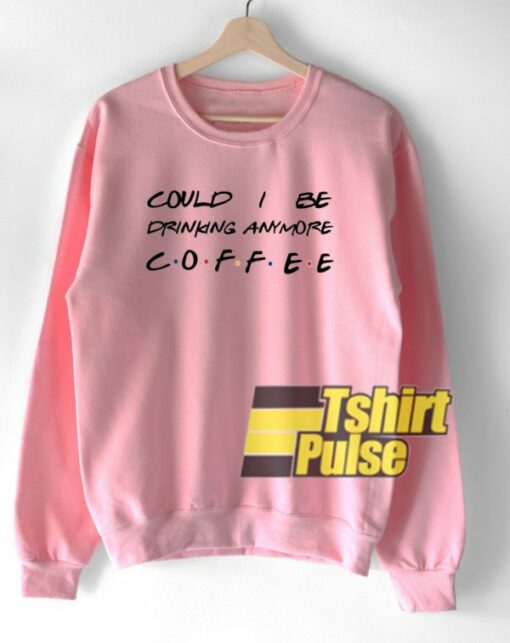 Could I be drinking anymore coffee sweatshirt