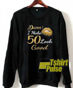 Damn I make 50 look good sweatshirt