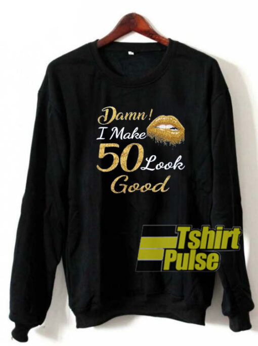 Damn I make 50 look good sweatshirt