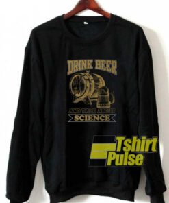 Drink beer and talk science sweatshirt