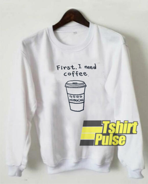 First I Need Coffee sweatshirt