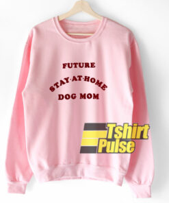 Future Stay At Home Dog Mom sweatshirt Future Stay At Home Dog Mom sweatshirt