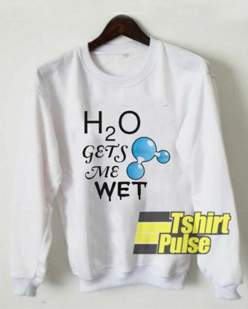 H2O Gets Me Wet sweatshirt