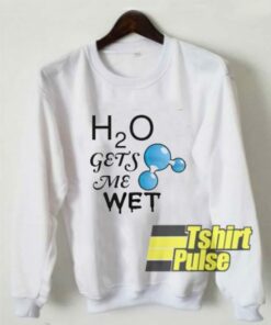 H2O Gets Me Wet sweatshirt