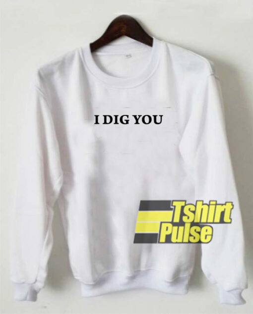 I Dig You sweatshirt