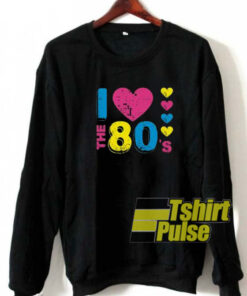 I Love The 80s sweatshirt