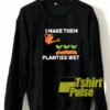 I Make Them Planties Wet sweatshirt