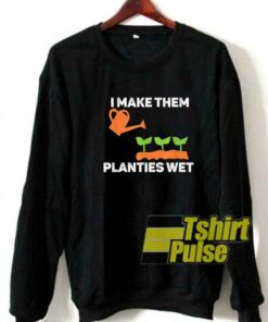 I Make Them Planties Wet sweatshirt I Make Them Planties Wet sweatshirt