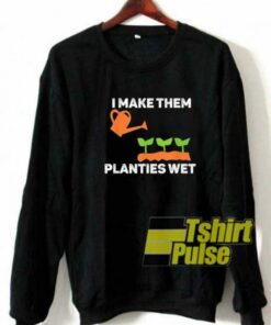 I Make Them Planties Wet sweatshirt
