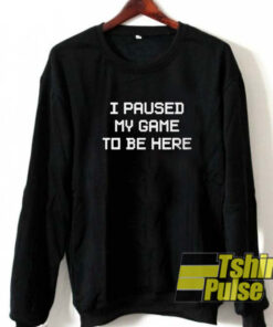 I Paused My Game To Be Here sweatshirt