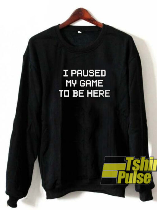 I Paused My Game To Be Here sweatshirt