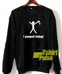 I Pooped Today sweatshirt