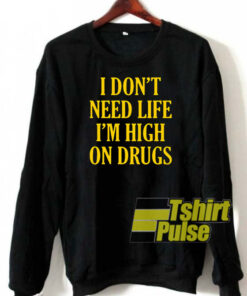 I don’t need life I’m high on drugs sweatshirt