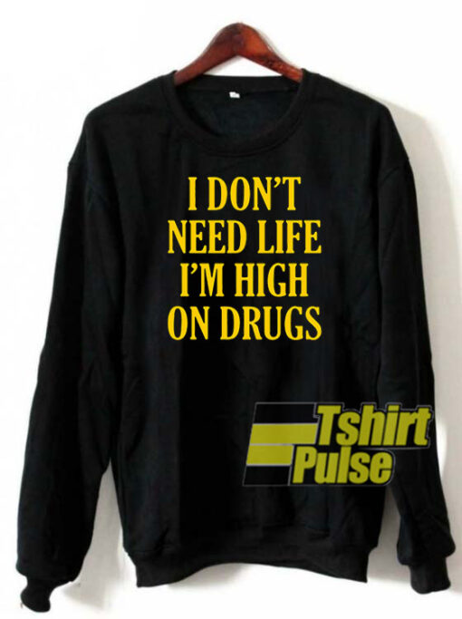 I don’t need life I’m high on drugs sweatshirt