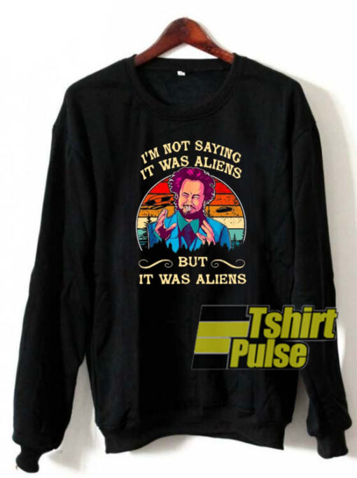 I’m Not Saying It Was Aliens sweatshirt