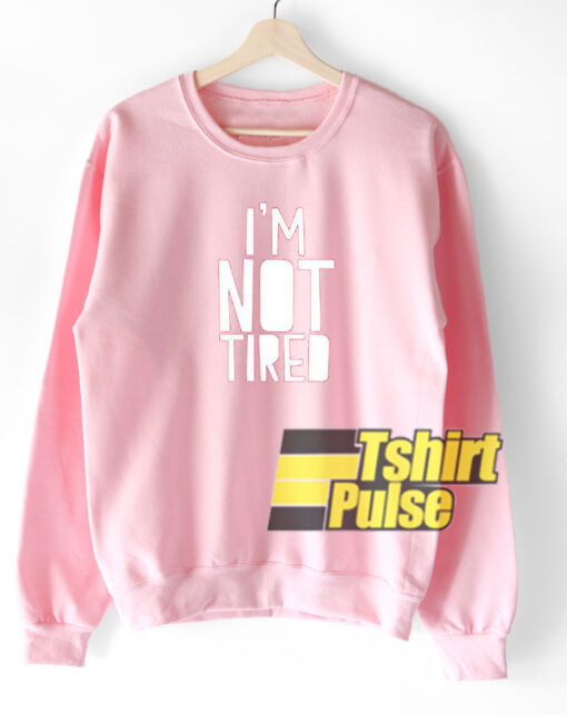 I’m Not Tired sweatshirt