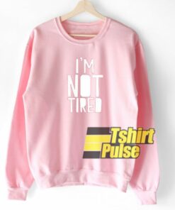 I'm Not Tired sweatshirt 1 Im Not Tired sweatshirt 2