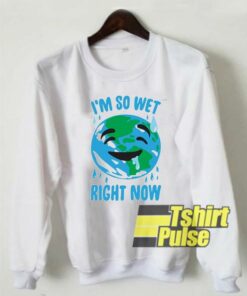 I’m So Wet Right Now Earth sweatshirt I’m So Wet Right Now Earth sweatshirt