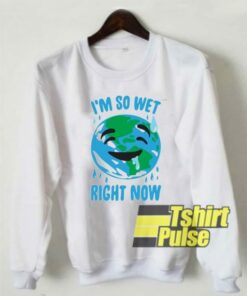 I’m So Wet Right Now Earth sweatshirt