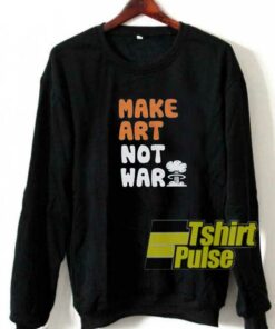 Make Art Not War Parody sweatshirt Make Art Not War Parody sweatshirt