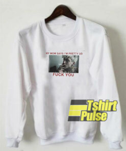 My Mom Says I’m Pretty So Fuck You sweatshirt