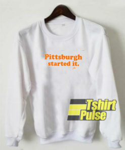Pittsburgh Started it sweatshirt