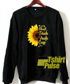 Shut Duh Fuh Cup Sunflowers sweatshirt