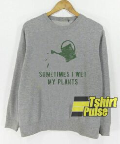 Sometimes I Wet My Plants sweatshirt