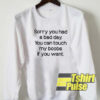 Sorry you had a bad day sweatshirt