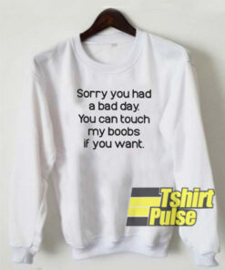 Sorry you had a bad day sweatshirt