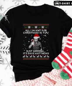 All I Want For Christmas Is You Just Kidding It’s Dave Matthews T-Shirt
