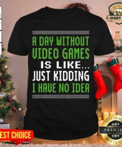 Good A Day Without Video Games Is Like Just Hiding I Have No Idea Christmas Shirt