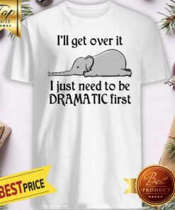 Hot Elephant I’ll Get Over It I Just Need To Be Dramatic First Shirt