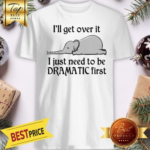 Hot Elephant I’ll Get Over It I Just Need To Be Dramatic First Shirt