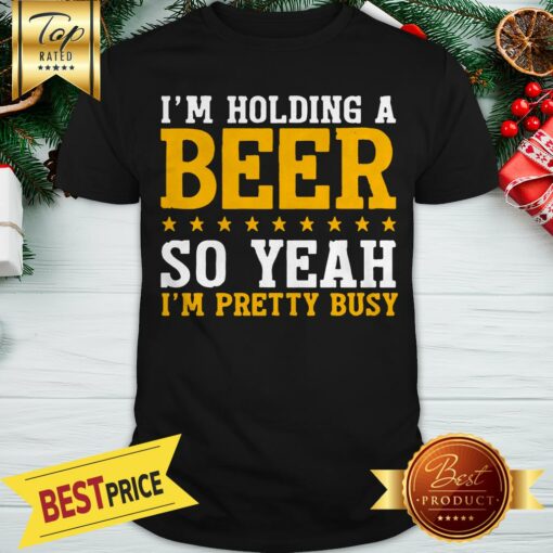 I’m Holding A Beer I’m Very Busy Shirt