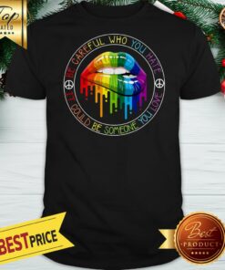 LGBT Lips Be Careful Who You Hate It Could Be Someone You Love Shirt