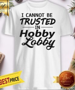 Nice I Cannot Be Trusted In Hobby Lobby Shirt