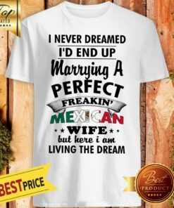 Nice I Never Dreamed I’d End Up Marrying A Perfect Freakin’ Mexican Wife But Here Shirt