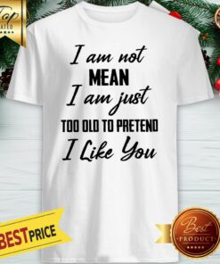Official I Am Not Mean I Am Just Too Old To Pretend I Like You Shirt