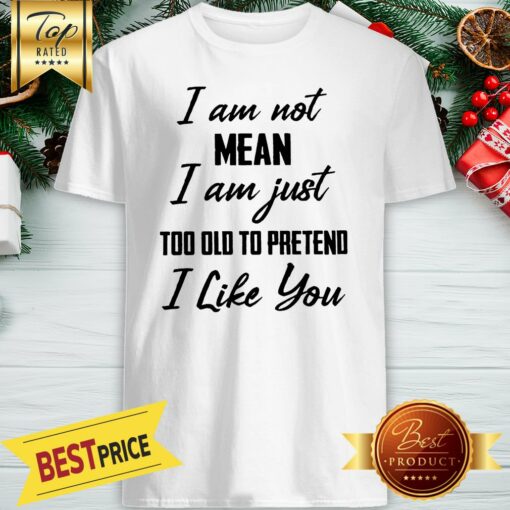 Official I Am Not Mean I Am Just Too Old To Pretend I Like You Shirt