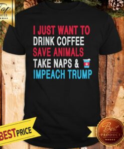 Official I Just Want To Drink Coffee Save Animals Take Naps Impeach Trump Shirt