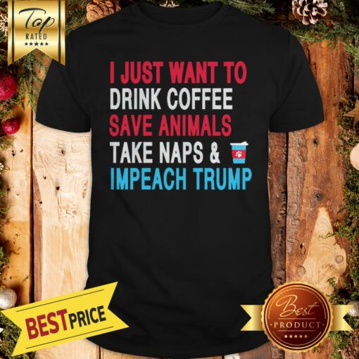 Official I Just Want To Drink Coffee Save Animals Take Naps Impeach Trump Shirt