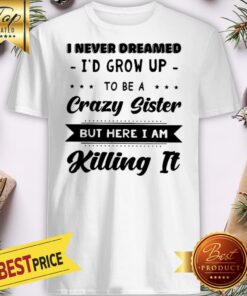 Official I Never Dreamed I’d Grow Up To Be A Crazy Sister But Here I Am Shirt