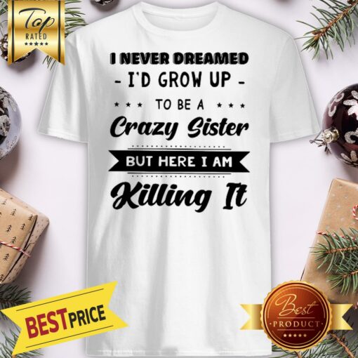 Official I Never Dreamed I’d Grow Up To Be A Crazy Sister But Here I Am Shirt