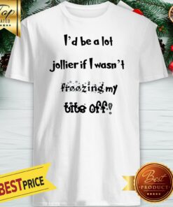Pretty I’d Be A Lot Jollier If I Wasn’t Freezing My Tits Off Shirt