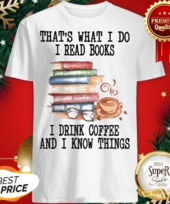 That’s What I Do I Read Books I Drink Coffee And I Know Things Shirt
