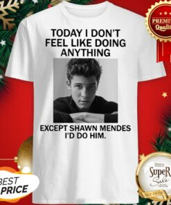 Today I Don’t Feel Like Doing Anything Except Shaw Mendes I’d Do Shirt