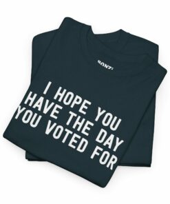 I Hope You Have The Day You Voted For T-Shirt
