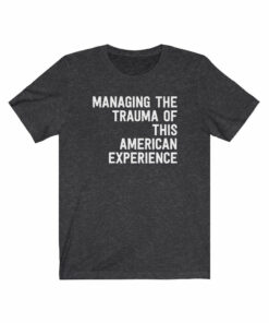 Managing The Trauma Of This American Experience T-Shirt Managing The Trauma Of This American Experience T-Shirt