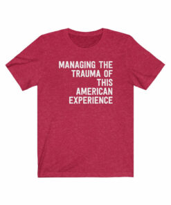 Managing The Trauma Of This American Experience T-Shirt 2 Managing The Trauma Of This American Experience T Shirt 3